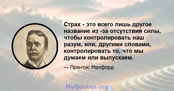 Страх - это всего лишь другое название из -за отсутствия силы, чтобы контролировать наш разум, или, другими словами, контролировать то, что мы думаем или выпускаем.