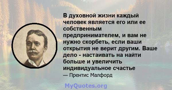 В духовной жизни каждый человек является его или ее собственным предпринимателем, и вам не нужно скорбеть, если ваши открытия не верит другим. Ваше дело - настаивать на найти больше и увеличить индивидуальное счастье