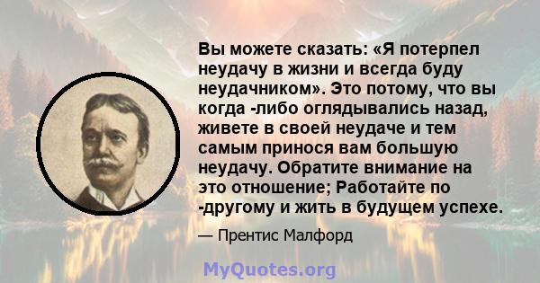 Вы можете сказать: «Я потерпел неудачу в жизни и всегда буду неудачником». Это потому, что вы когда -либо оглядывались назад, живете в своей неудаче и тем самым принося вам большую неудачу. Обратите внимание на это