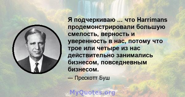 Я подчеркиваю ... что Harrimans продемонстрировали большую смелость, верность и уверенность в нас, потому что трое или четыре из нас действительно занимались бизнесом, повседневным бизнесом.