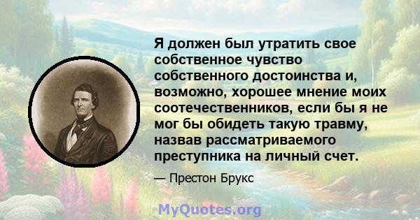 Я должен был утратить свое собственное чувство собственного достоинства и, возможно, хорошее мнение моих соотечественников, если бы я не мог бы обидеть такую ​​травму, назвав рассматриваемого преступника на личный счет.