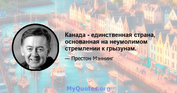 Канада - единственная страна, основанная на неумолимом стремлении к грызунам.