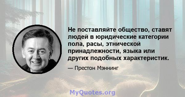 Не поставляйте общество, ставят людей в юридические категории пола, расы, этнической принадлежности, языка или других подобных характеристик.