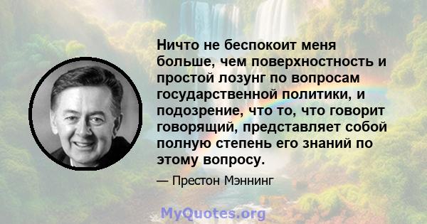 Ничто не беспокоит меня больше, чем поверхностность и простой лозунг по вопросам государственной политики, и подозрение, что то, что говорит говорящий, представляет собой полную степень его знаний по этому вопросу.