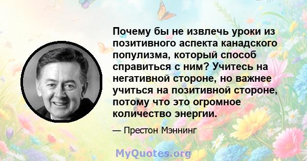 Почему бы не извлечь уроки из позитивного аспекта канадского популизма, который способ справиться с ним? Учитесь на негативной стороне, но важнее учиться на позитивной стороне, потому что это огромное количество энергии.