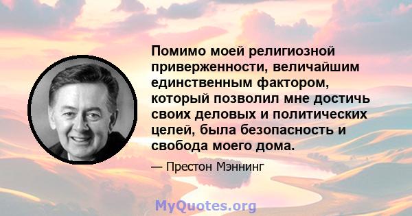 Помимо моей религиозной приверженности, величайшим единственным фактором, который позволил мне достичь своих деловых и политических целей, была безопасность и свобода моего дома.