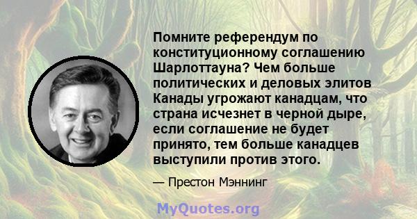 Помните референдум по конституционному соглашению Шарлоттауна? Чем больше политических и деловых элитов Канады угрожают канадцам, что страна исчезнет в черной дыре, если соглашение не будет принято, тем больше канадцев