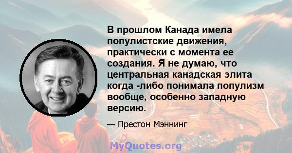 В прошлом Канада имела популистские движения, практически с момента ее создания. Я не думаю, что центральная канадская элита когда -либо понимала популизм вообще, особенно западную версию.