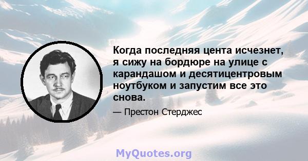 Когда последняя цента исчезнет, ​​я сижу на бордюре на улице с карандашом и десятицентровым ноутбуком и запустим все это снова.