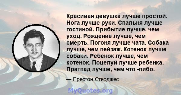 Красивая девушка лучше простой. Нога лучше руки. Спальня лучше гостиной. Прибытие лучше, чем уход. Рождение лучше, чем смерть. Погоня лучше чата. Собака лучше, чем пейзаж. Котенок лучше собаки. Ребенок лучше, чем