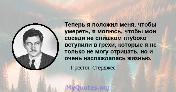 Теперь я положил меня, чтобы умереть, я молюсь, чтобы мои соседи не слишком глубоко вступили в грехи, которые я не только не могу отрицать, но и очень наслаждалась жизнью.