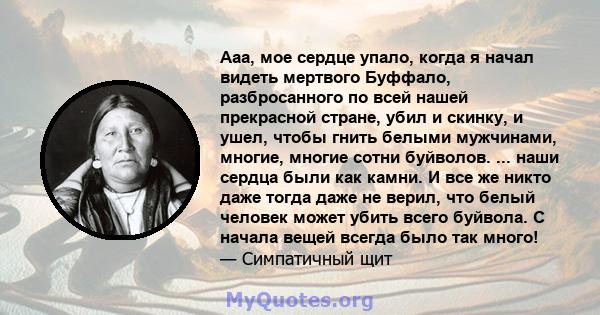 Ааа, мое сердце упало, когда я начал видеть мертвого Буффало, разбросанного по всей нашей прекрасной стране, убил и скинку, и ушел, чтобы гнить белыми мужчинами, многие, многие сотни буйволов. ... наши сердца были как