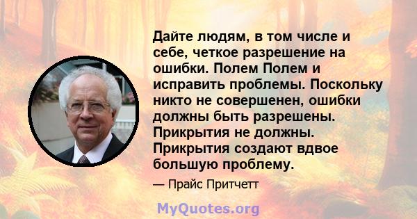 Дайте людям, в том числе и себе, четкое разрешение на ошибки. Полем Полем и исправить проблемы. Поскольку никто не совершенен, ошибки должны быть разрешены. Прикрытия не должны. Прикрытия создают вдвое большую проблему.