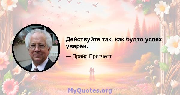 Действуйте так, как будто успех уверен.