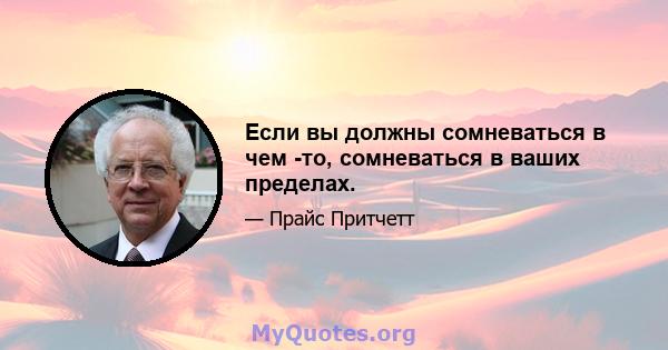 Если вы должны сомневаться в чем -то, сомневаться в ваших пределах.