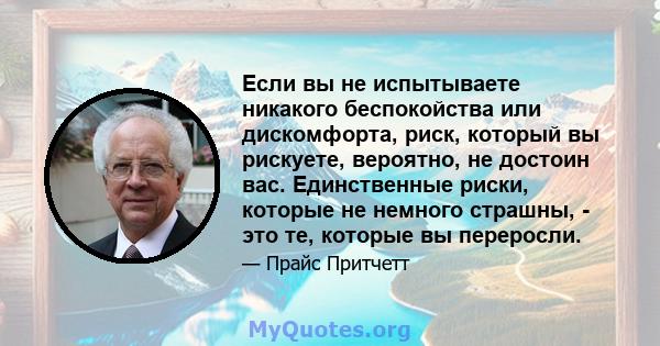 Если вы не испытываете никакого беспокойства или дискомфорта, риск, который вы рискуете, вероятно, не достоин вас. Единственные риски, которые не немного страшны, - это те, которые вы переросли.