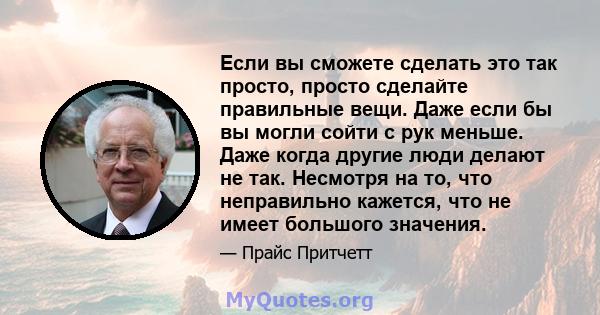 Если вы сможете сделать это так просто, просто сделайте правильные вещи. Даже если бы вы могли сойти с рук меньше. Даже когда другие люди делают не так. Несмотря на то, что неправильно кажется, что не имеет большого