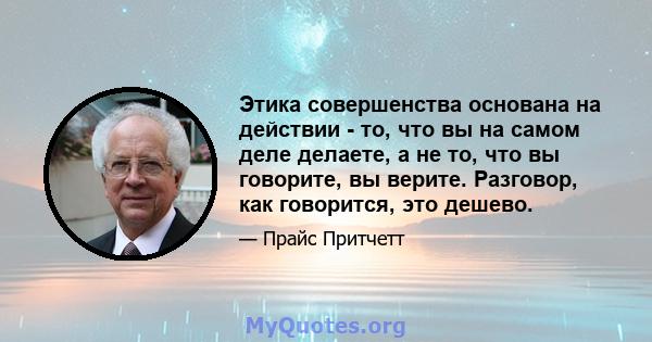 Этика совершенства основана на действии - то, что вы на самом деле делаете, а не то, что вы говорите, вы верите. Разговор, как говорится, это дешево.