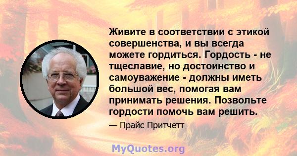 Живите в соответствии с этикой совершенства, и вы всегда можете гордиться. Гордость - не тщеславие, но достоинство и самоуважение - должны иметь большой вес, помогая вам принимать решения. Позвольте гордости помочь вам