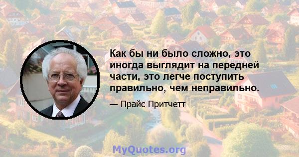 Как бы ни было сложно, это иногда выглядит на передней части, это легче поступить правильно, чем неправильно.