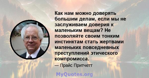 Как нам можно доверять большим делам, если мы не заслуживаем доверия к маленьким вещам? Не позволяйте своим тонким инстинктам стать жертвами маленьких повседневных преступлений этического компромисса.