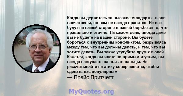 Когда вы держитесь за высокие стандарты, люди впечатлены, но вам не всегда нравятся. Не все будут на вашей стороне в вашей борьбе за то, что правильно и этично. На самом деле, иногда даже вы не будете на вашей стороне.