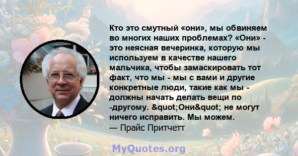 Кто это смутный «они», мы обвиняем во многих наших проблемах? «Они» - это неясная вечеринка, которую мы используем в качестве нашего мальчика, чтобы замаскировать тот факт, что мы - мы с вами и другие конкретные люди,