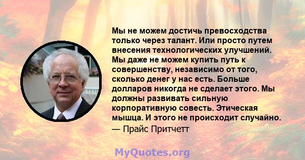 Мы не можем достичь превосходства только через талант. Или просто путем внесения технологических улучшений. Мы даже не можем купить путь к совершенству, независимо от того, сколько денег у нас есть. Больше долларов