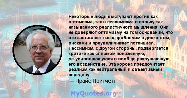 Некоторые люди выступают против как оптимизма, так и пессимизма в пользу так называемого реалистичного мышления. Они не доверяют оптимизму на том основании, что это заставляет нас к проблемам с дисконтом, рисками и