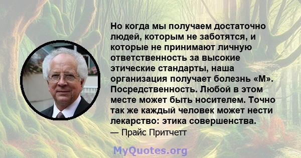 Но когда мы получаем достаточно людей, которым не заботятся, и которые не принимают личную ответственность за высокие этические стандарты, наша организация получает болезнь «М». Посредственность. Любой в этом месте