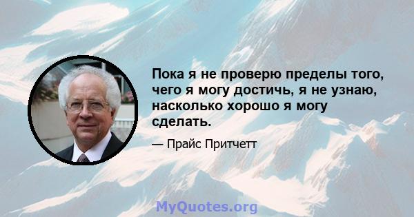 Пока я не проверю пределы того, чего я могу достичь, я не узнаю, насколько хорошо я могу сделать.