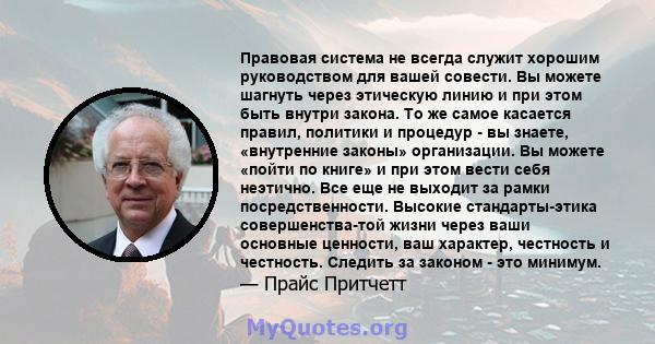 Правовая система не всегда служит хорошим руководством для вашей совести. Вы можете шагнуть через этическую линию и при этом быть внутри закона. То же самое касается правил, политики и процедур - вы знаете, «внутренние