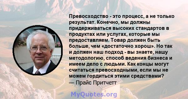 Превосходство - это процесс, а не только результат. Конечно, мы должны придерживаться высоких стандартов в продуктах или услугах, которые мы предоставляем. Товар должен быть больше, чем «достаточно хорош». Но так и