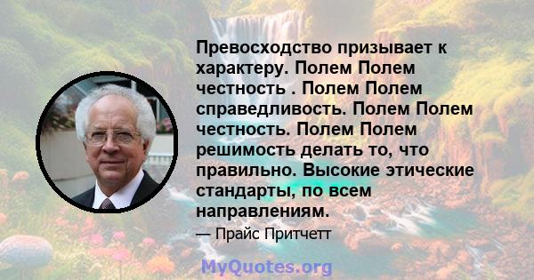 Превосходство призывает к характеру. Полем Полем честность . Полем Полем справедливость. Полем Полем честность. Полем Полем решимость делать то, что правильно. Высокие этические стандарты, по всем направлениям.