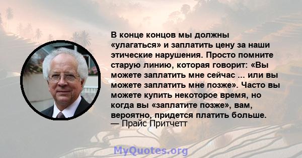 В конце концов мы должны «улагаться» и заплатить цену за наши этические нарушения. Просто помните старую линию, которая говорит: «Вы можете заплатить мне сейчас ... или вы можете заплатить мне позже». Часто вы можете