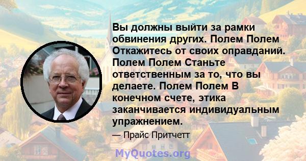 Вы должны выйти за рамки обвинения других. Полем Полем Откажитесь от своих оправданий. Полем Полем Станьте ответственным за то, что вы делаете. Полем Полем В конечном счете, этика заканчивается индивидуальным