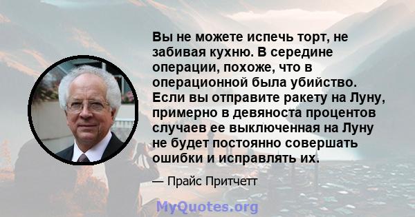 Вы не можете испечь торт, не забивая кухню. В середине операции, похоже, что в операционной была убийство. Если вы отправите ракету на Луну, примерно в девяноста процентов случаев ее выключенная на Луну не будет