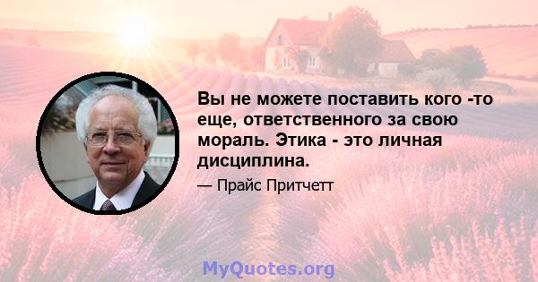 Вы не можете поставить кого -то еще, ответственного за свою мораль. Этика - это личная дисциплина.