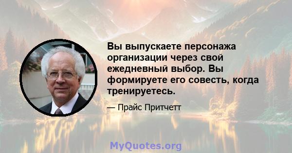 Вы выпускаете персонажа организации через свой ежедневный выбор. Вы формируете его совесть, когда тренируетесь.