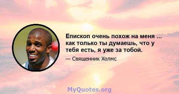 Епископ очень похож на меня ... как только ты думаешь, что у тебя есть, я уже за тобой.