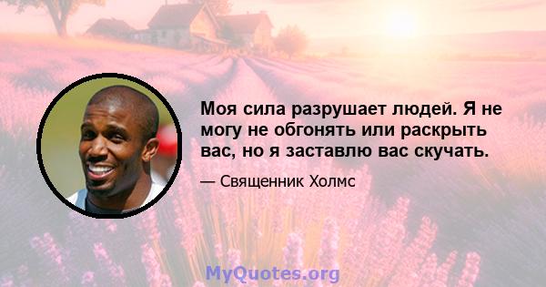 Моя сила разрушает людей. Я не могу не обгонять или раскрыть вас, но я заставлю вас скучать.