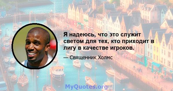 Я надеюсь, что это служит светом для тех, кто приходит в лигу в качестве игроков.