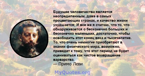 Будущее человечества является неопределенным, даже в самых процветающих странах, и качество жизни ухудшается; И все же я считаю, что то, что обнаруживается о бесконечно больших и бесконечно маленьких, достаточно, чтобы