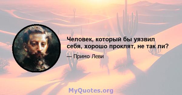 Человек, который бы уязвил себя, хорошо проклят, не так ли?