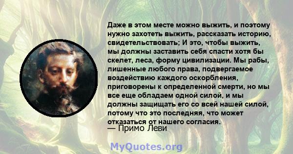 Даже в этом месте можно выжить, и поэтому нужно захотеть выжить, рассказать историю, свидетельствовать; И это, чтобы выжить, мы должны заставить себя спасти хотя бы скелет, леса, форму цивилизации. Мы рабы, лишенные