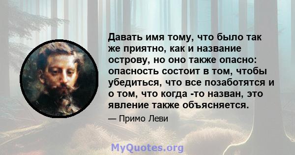 Давать имя тому, что было так же приятно, как и название острову, но оно также опасно: опасность состоит в том, чтобы убедиться, что все позаботятся и о том, что когда -то назван, это явление также объясняется.