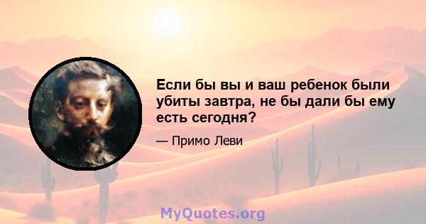 Если бы вы и ваш ребенок были убиты завтра, не бы дали бы ему есть сегодня?