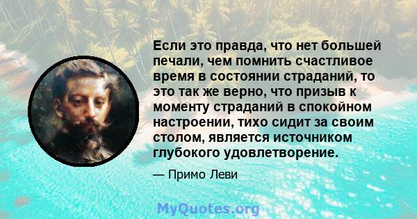 Если это правда, что нет большей печали, чем помнить счастливое время в состоянии страданий, то это так же верно, что призыв к моменту страданий в спокойном настроении, тихо сидит за своим столом, является источником