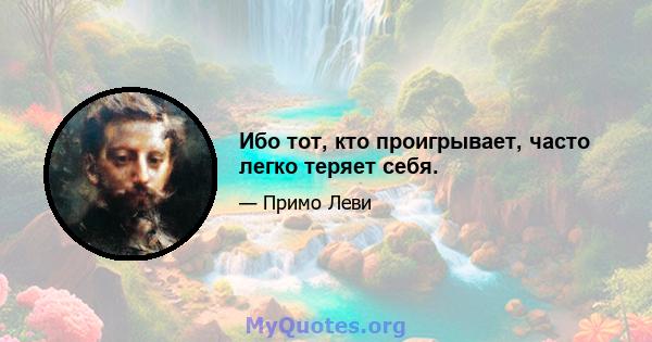 Ибо тот, кто проигрывает, часто легко теряет себя.