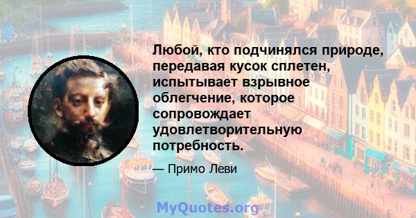 Любой, кто подчинялся природе, передавая кусок сплетен, испытывает взрывное облегчение, которое сопровождает удовлетворительную потребность.